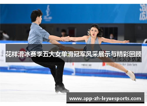 花样滑冰赛季五大女单滑冠军风采展示与精彩回顾