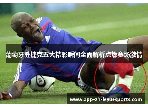 葡萄牙胜捷克五大精彩瞬间全面解析点燃赛场激情