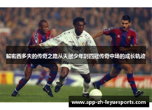 解密西多夫的传奇之路从天赋少年到四冠传奇中场的成长轨迹