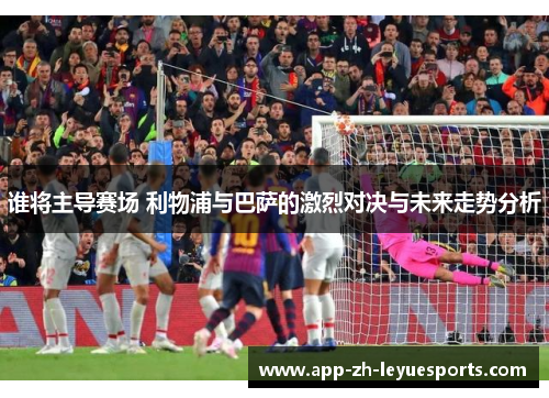 谁将主导赛场 利物浦与巴萨的激烈对决与未来走势分析