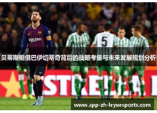 贝蒂斯租借巴伊切蒂奇背后的战略考量与未来发展规划分析