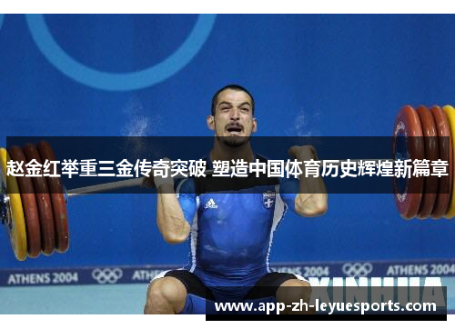 赵金红举重三金传奇突破 塑造中国体育历史辉煌新篇章