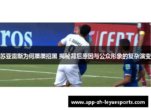 苏亚雷斯为何屡屡招黑 揭秘背后原因与公众形象的复杂演变