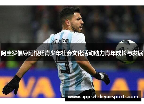 阿圭罗倡导阿根廷青少年社会文化活动助力青年成长与发展