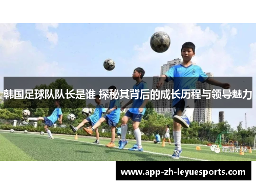 韩国足球队队长是谁 探秘其背后的成长历程与领导魅力