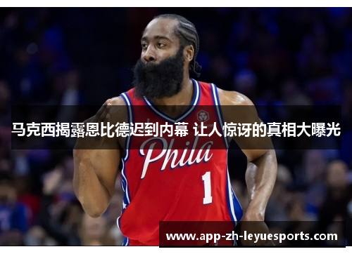 马克西揭露恩比德迟到内幕 让人惊讶的真相大曝光