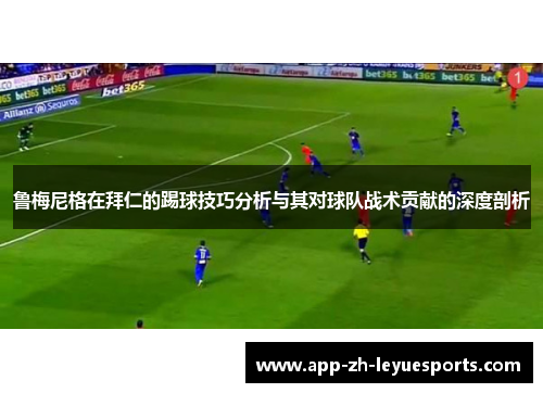 鲁梅尼格在拜仁的踢球技巧分析与其对球队战术贡献的深度剖析