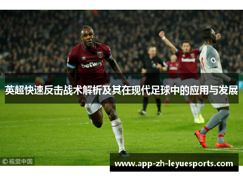 英超快速反击战术解析及其在现代足球中的应用与发展