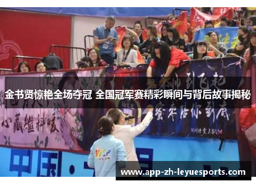 金书贤惊艳全场夺冠 全国冠军赛精彩瞬间与背后故事揭秘