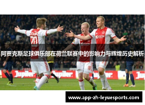 阿贾克斯足球俱乐部在荷兰联赛中的影响力与辉煌历史解析
