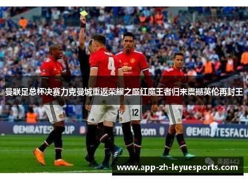 曼联足总杯决赛力克曼城重返荣耀之巅红魔王者归来震撼英伦再封王