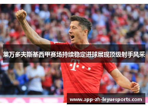 莱万多夫斯基西甲赛场持续稳定进球展现顶级射手风采