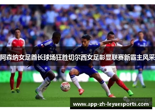 阿森纳女足酋长球场狂胜切尔西女足彰显联赛新霸主风采