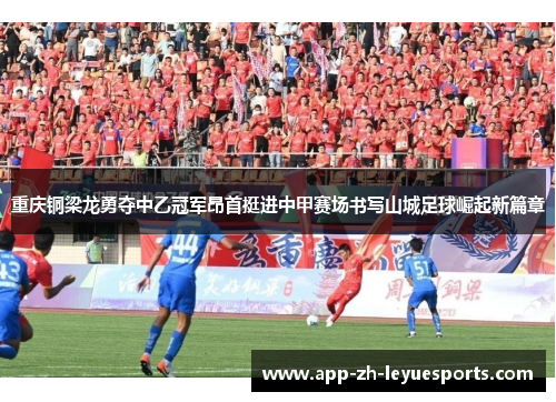 重庆铜梁龙勇夺中乙冠军昂首挺进中甲赛场书写山城足球崛起新篇章