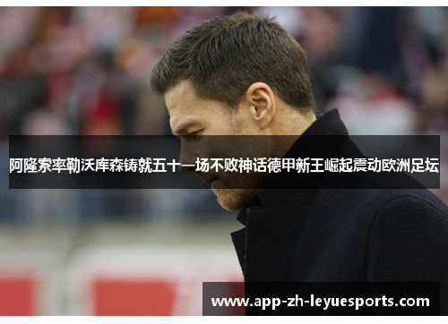 阿隆索率勒沃库森铸就五十一场不败神话德甲新王崛起震动欧洲足坛