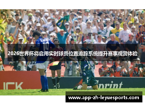 2026世界杯将启用实时球员位置追踪系统提升赛事观赏体验