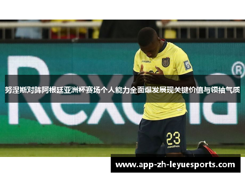 努涅斯对阵阿根廷亚洲杯赛场个人能力全面爆发展现关键价值与领袖气质